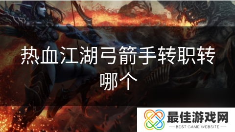 热血江湖弓箭手转职转哪个