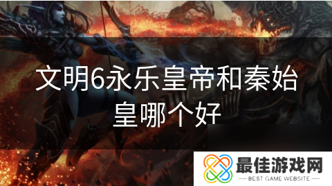 文明6永乐皇帝和秦始皇哪个好