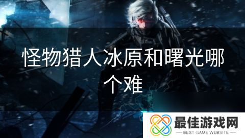 怪物猎人冰原和曙光哪个难