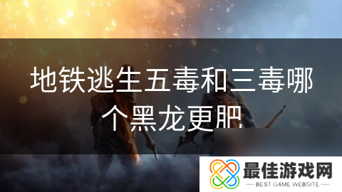 地铁逃生五毒和三毒哪个黑龙更肥