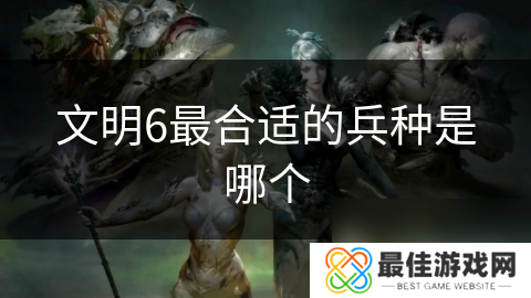 文明6最合适的兵种是哪个