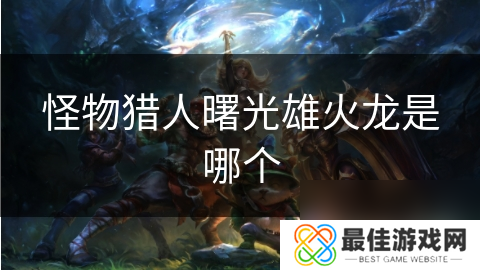 怪物猎人曙光雄火龙是哪个