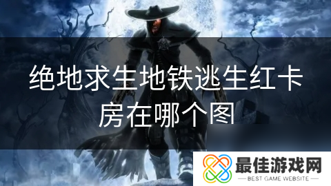 绝地求生地铁逃生红卡房在哪个图