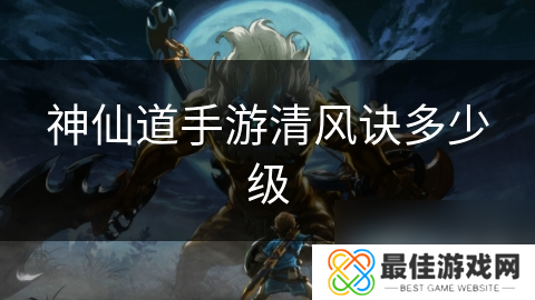 神仙道手游清风诀多少级