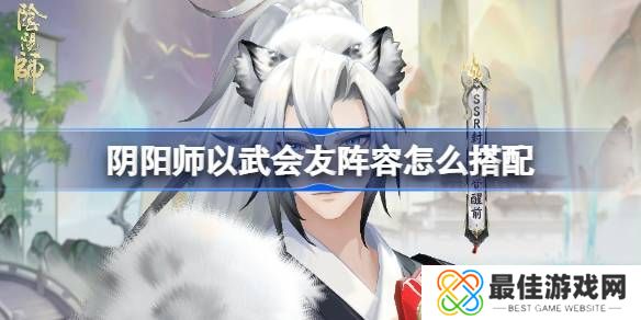 阴阳师以武会友怎么搭配 以武会友阵容搭配攻略[多图]图片1